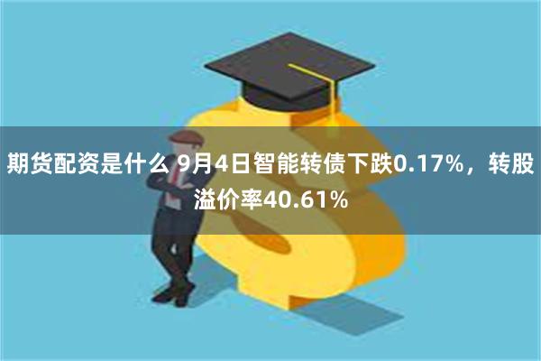 期货配资是什么 9月4日智能转债下跌0.17%，转股溢价率40.61%