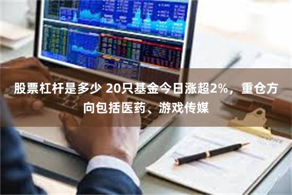 股票杠杆是多少 20只基金今日涨超2%，重仓方向包括医药、游戏传媒