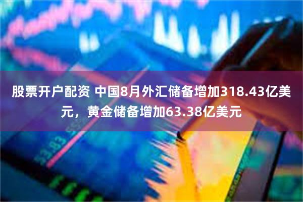 股票开户配资 中国8月外汇储备增加318.43亿美元，黄金储备增加63.38亿美元