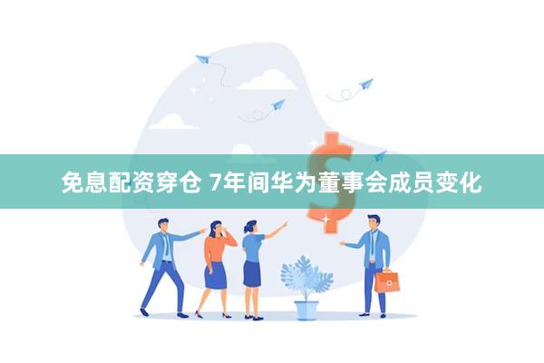 免息配资穿仓 7年间华为董事会成员变化