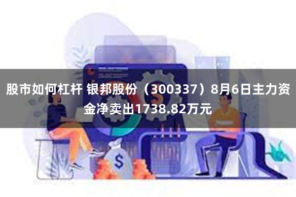 股市如何杠杆 银邦股份（300337）8月6日主力资金净卖出1738.82万元