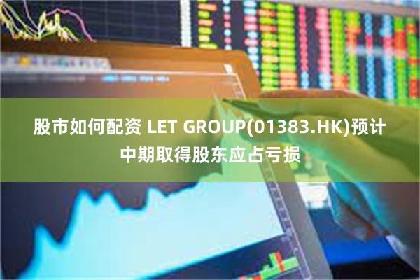 股市如何配资 LET GROUP(01383.HK)预计中期取得股东应占亏损