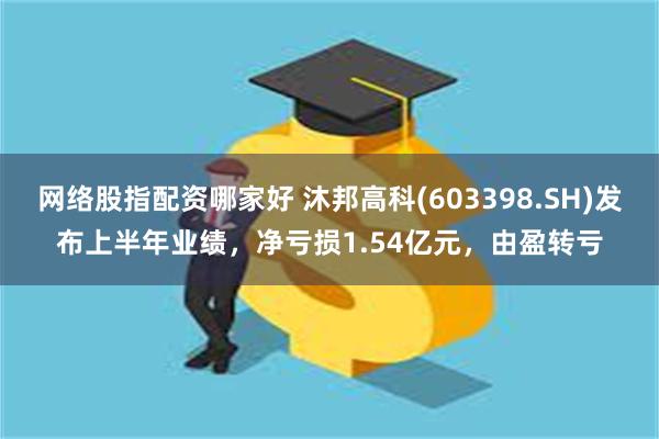 网络股指配资哪家好 沐邦高科(603398.SH)发布上半年业绩，净亏损1.54亿元，由盈转亏