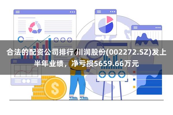 合法的配资公司排行 川润股份(002272.SZ)发上半年业绩，净亏损5659.66万元
