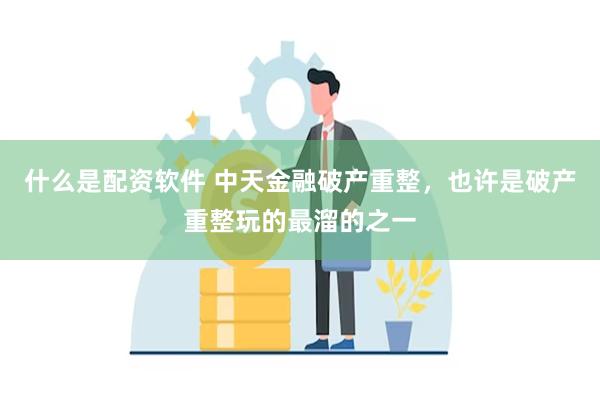 什么是配资软件 中天金融破产重整，也许是破产重整玩的最溜的之一