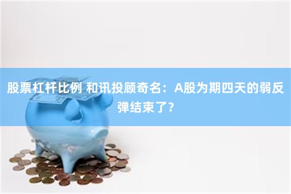 股票杠杆比例 和讯投顾奇名：A股为期四天的弱反弹结束了？