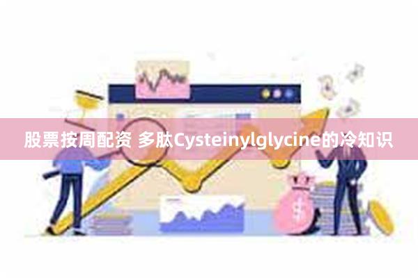 股票按周配资 多肽Cysteinylglycine的冷知识