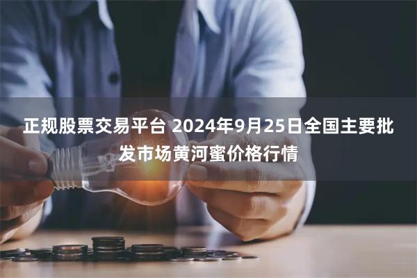 正规股票交易平台 2024年9月25日全国主要批发市场黄河蜜价格行情