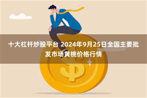 十大杠杆炒股平台 2024年9月25日全国主要批发市场黄桃价格行情