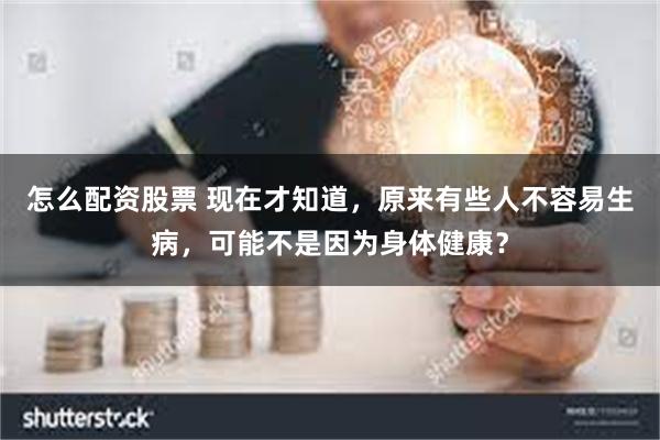 怎么配资股票 现在才知道，原来有些人不容易生病，可能不是因为身体健康？