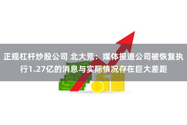 正规杠杆炒股公司 北大荒：媒体报道公司被恢复执行1.27亿的消息与实际情况存在巨大差距