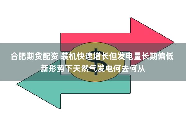 合肥期货配资 装机快速增长但发电量长期偏低 新形势下天然气发电何去何从