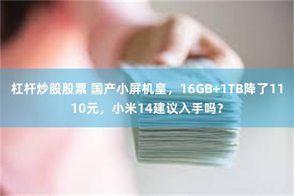 杠杆炒股股票 国产小屏机皇，16GB+1TB降了1110元，小米14建议入手吗？