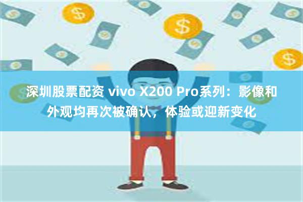 深圳股票配资 vivo X200 Pro系列：影像和外观均再次被确认，体验或迎新变化