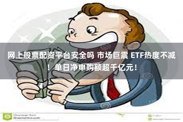 网上股票配资平台安全吗 市场巨震 ETF热度不减！单日净申购额超千亿元！