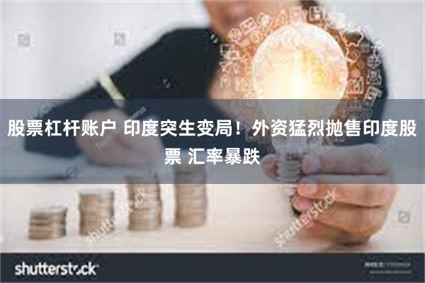 股票杠杆账户 印度突生变局！外资猛烈抛售印度股票 汇率暴跌