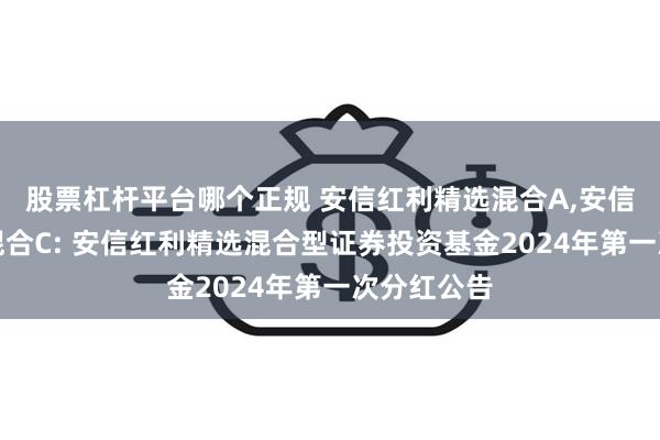 股票杠杆平台哪个正规 安信红利精选混合A,安信红利精选混合C: 安信红利精选混合型证券投资基金2024年第一次分红公告