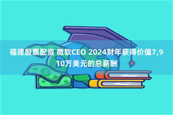 福建股票配资 微软CEO 2024财年获得价值7,910万美元的总薪酬