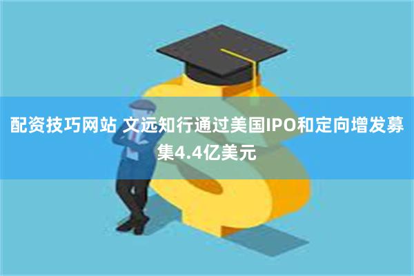 配资技巧网站 文远知行通过美国IPO和定向增发募集4.4亿美元