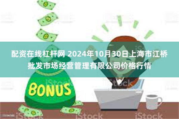 配资在线杠杆网 2024年10月30日上海市江桥批发市场经营管理有限公司价格行情