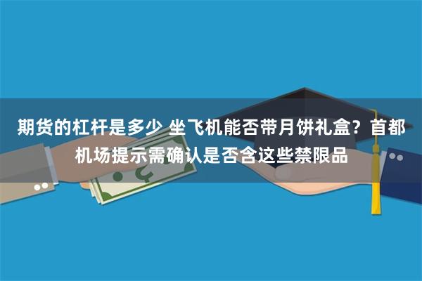 期货的杠杆是多少 坐飞机能否带月饼礼盒？首都机场提示需确认是否含这些禁限品