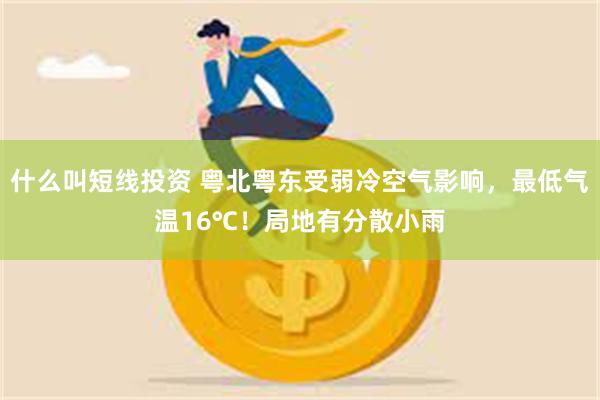 什么叫短线投资 粤北粤东受弱冷空气影响，最低气温16℃！局地有分散小雨