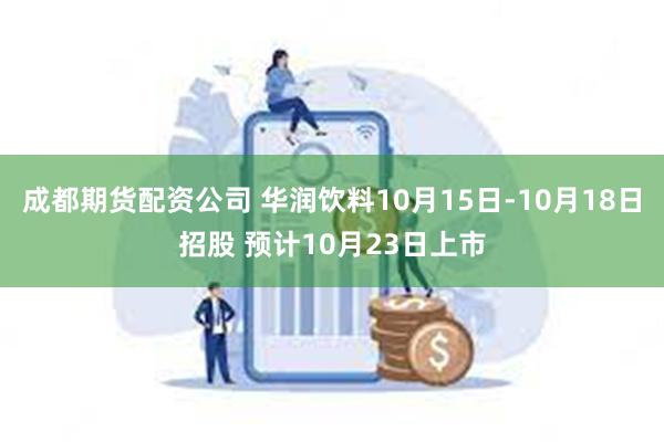 成都期货配资公司 华润饮料10月15日-10月18日招股 预计10月23日上市