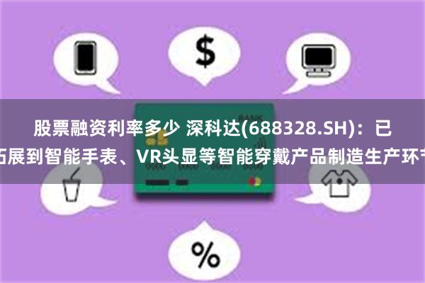 股票融资利率多少 深科达(688328.SH)：已拓展到智能手表、VR头显等智能穿戴产品制造生产环节