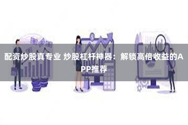 配资炒股真专业 炒股杠杆神器：解锁高倍收益的APP推荐