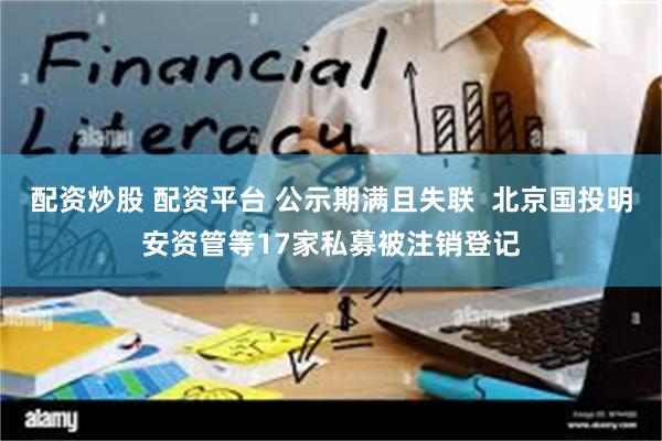 配资炒股 配资平台 公示期满且失联  北京国投明安资管等17家私募被注销登记