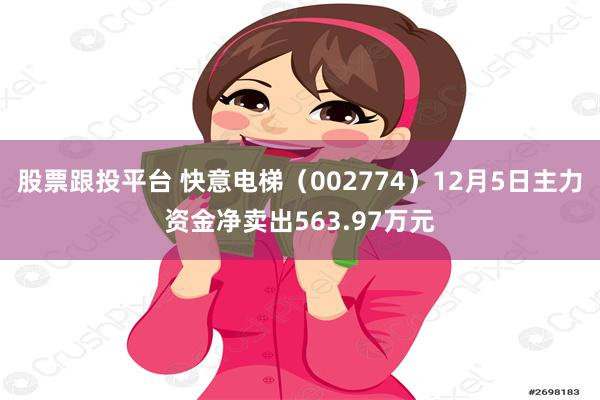 股票跟投平台 快意电梯（002774）12月5日主力资金净卖出563.97万元