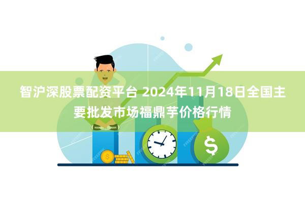 智沪深股票配资平台 2024年11月18日全国主要批发市场福鼎芋价格行情