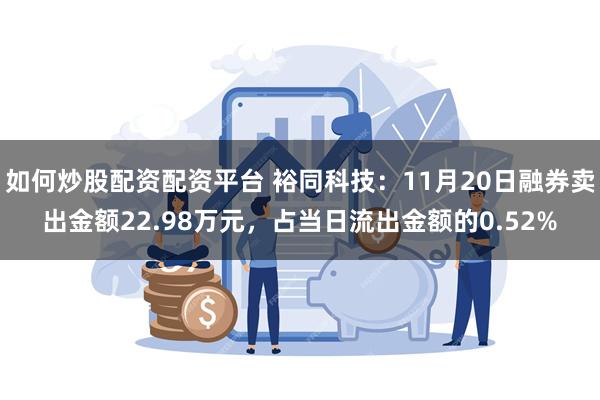 如何炒股配资配资平台 裕同科技：11月20日融券卖出金额22.98万元，占当日流出金额的0.52%