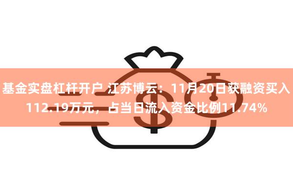 基金实盘杠杆开户 江苏博云：11月20日获融资买入112.19万元，占当日流入资金比例11.74%