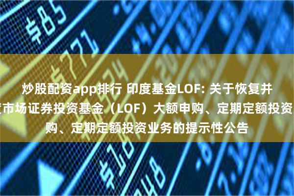 炒股配资app排行 印度基金LOF: 关于恢复并限制工银瑞信印度市场证券投资基金（LOF）大额申购、定期定额投资业务的提示性公告