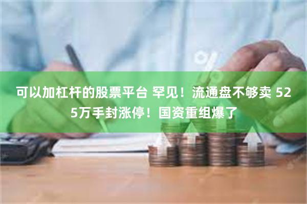 可以加杠杆的股票平台 罕见！流通盘不够卖 525万手封涨停！国资重组爆了