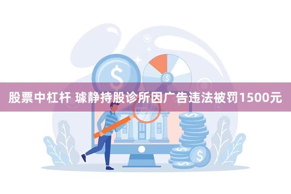 股票中杠杆 璩静持股诊所因广告违法被罚1500元