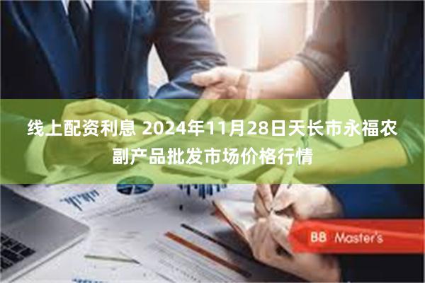 线上配资利息 2024年11月28日天长市永福农副产品批发市场价格行情