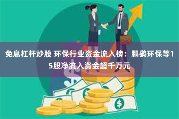 免息杠杆炒股 环保行业资金流入榜：鹏鹞环保等15股净流入资金超千万元