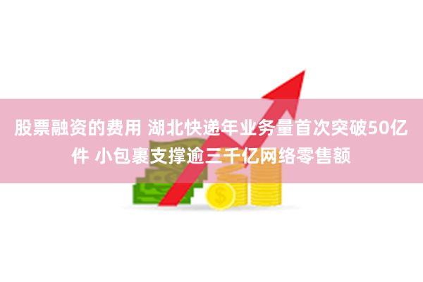 股票融资的费用 湖北快递年业务量首次突破50亿件 小包裹支撑逾三千亿网络零售额