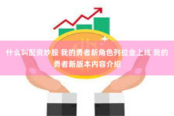 什么叫配资炒股 我的勇者新角色列拉金上线 我的勇者新版本内容介绍