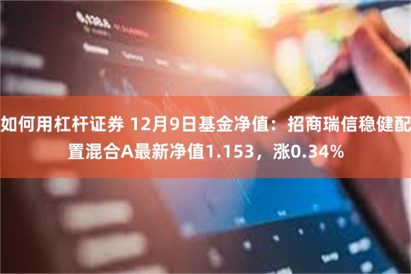 如何用杠杆证券 12月9日基金净值：招商瑞信稳健配置混合A最新净值1.153，涨0.34%