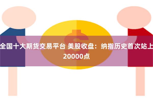 全国十大期货交易平台 美股收盘：纳指历史首次站上20000点