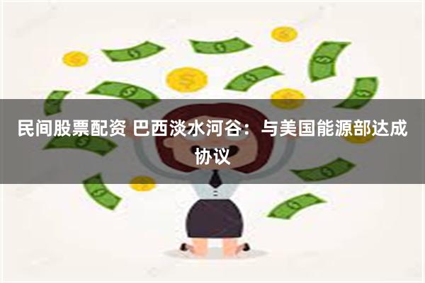 民间股票配资 巴西淡水河谷：与美国能源部达成协议