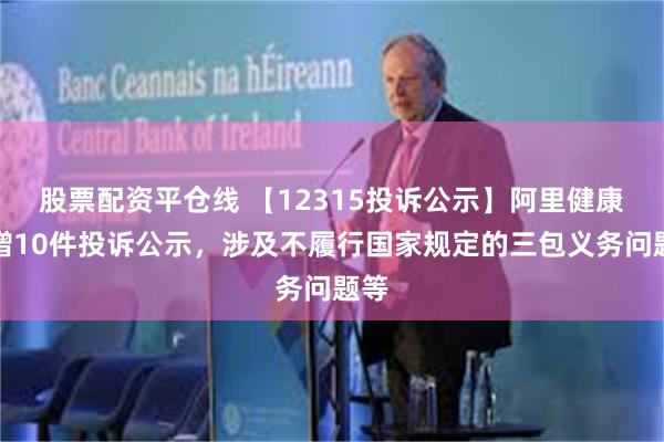 股票配资平仓线 【12315投诉公示】阿里健康新增10件投诉公示，涉及不履行国家规定的三包义务问题等