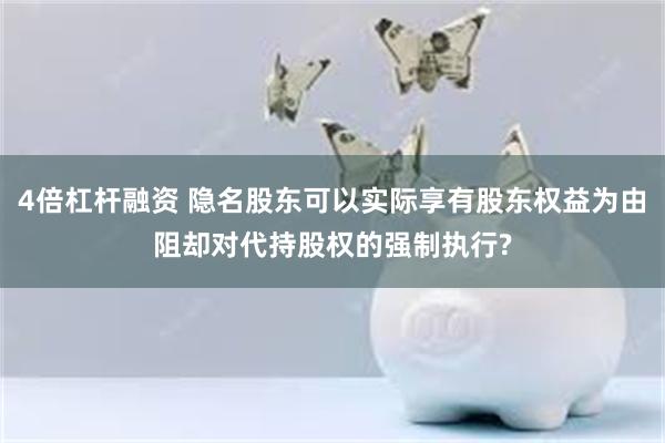 4倍杠杆融资 隐名股东可以实际享有股东权益为由阻却对代持股权的强制执行?