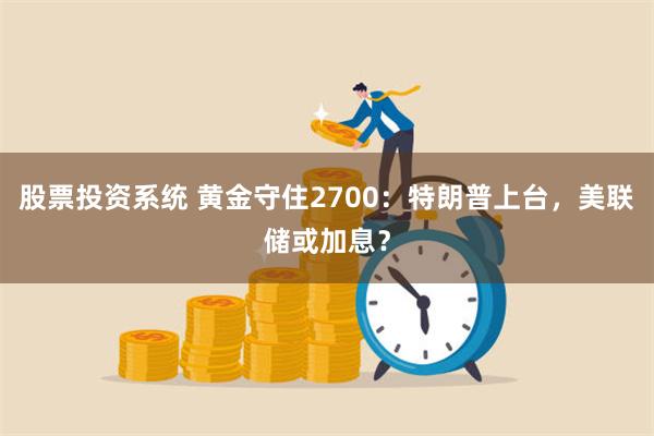 股票投资系统 黄金守住2700：特朗普上台，美联储或加息？