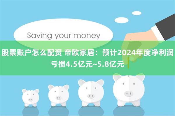 股票账户怎么配资 帝欧家居：预计2024年度净利润亏损4.5亿元~5.8亿元