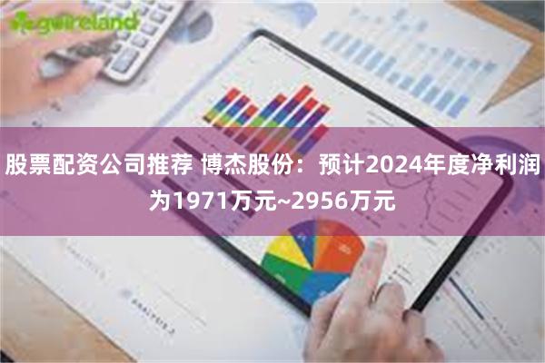 股票配资公司推荐 博杰股份：预计2024年度净利润为1971万元~2956万元