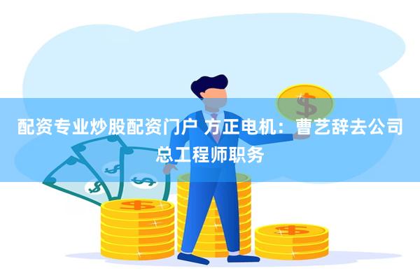 配资专业炒股配资门户 方正电机：曹艺辞去公司总工程师职务